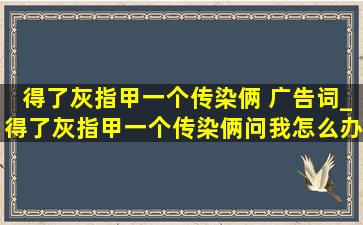 得了灰指甲一个传染俩 广告词_得了灰指甲一个传染俩问我怎么办直接截肢